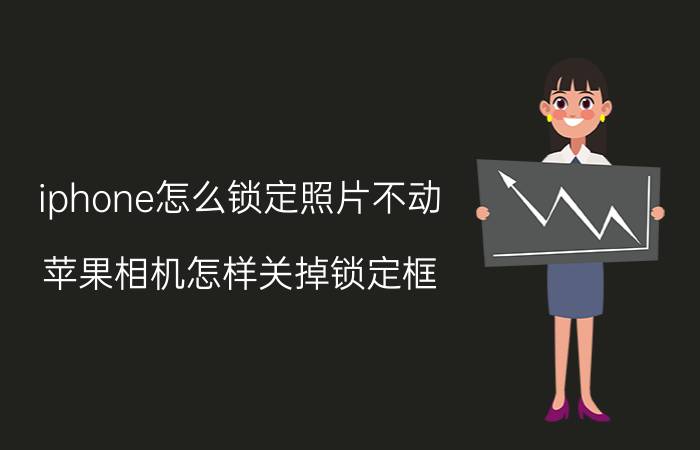 iphone怎么锁定照片不动 苹果相机怎样关掉锁定框？